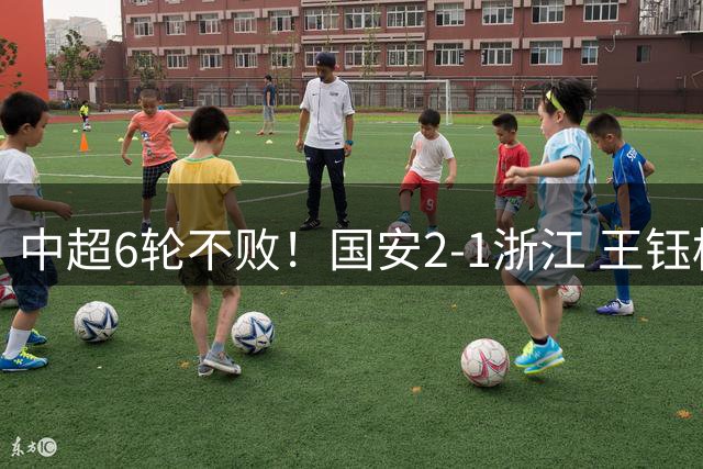 中超6轮不败！国安2-1浙江 王钰栋助攻 35岁张稀哲替补绝杀+中柱