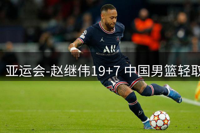 亚运会-赵继伟19+7 中国男篮轻取中国台北