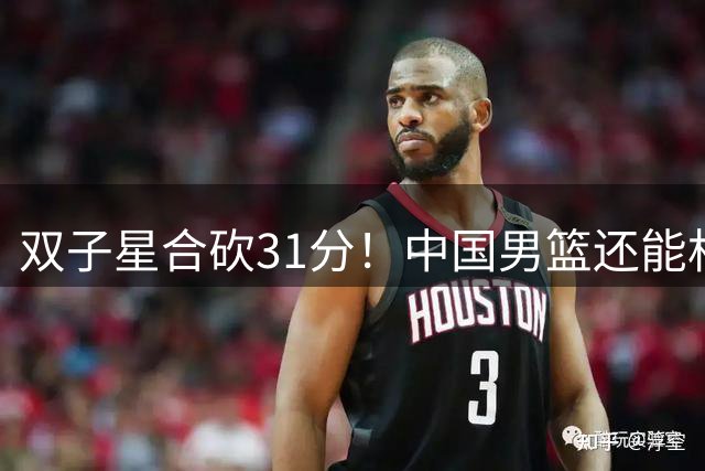 双子星合砍31分！中国男篮还能相信吗？