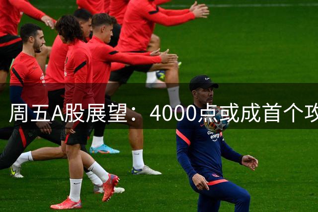 周五A股展望：4000点或成首个攻坚目标