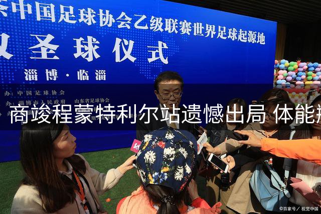 商竣程蒙特利尔站遗憾出局 体能瓶颈成关键转折