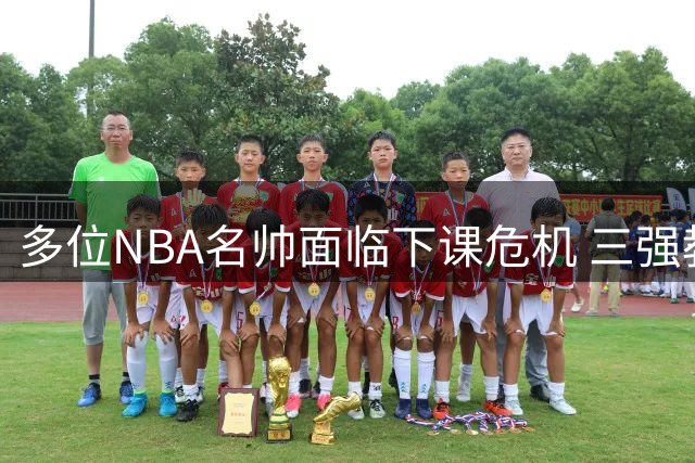 多位NBA名帅面临下课危机 三强教头处境堪忧