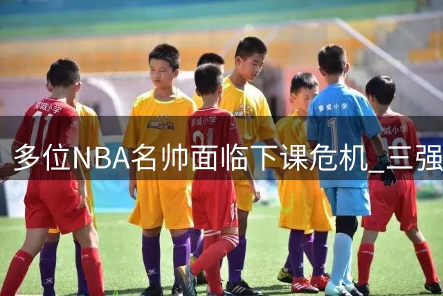 多位NBA名帅面临下课危机 三强教头处境堪忧