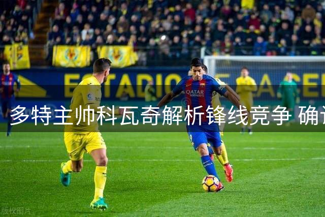 多特主帅科瓦奇解析锋线竞争 确认吉拉西主力地位