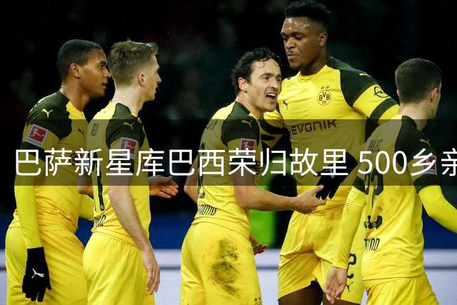 巴萨新星库巴西荣归故里 500乡亲夹道欢迎见证荣耀时刻