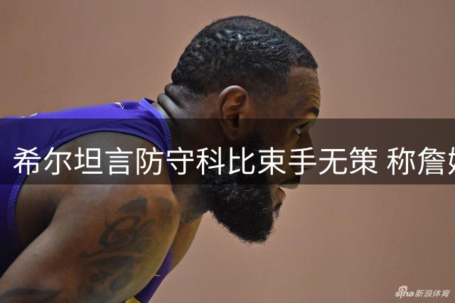 希尔坦言防守科比束手无策 称詹姆斯安东尼可针对性限制