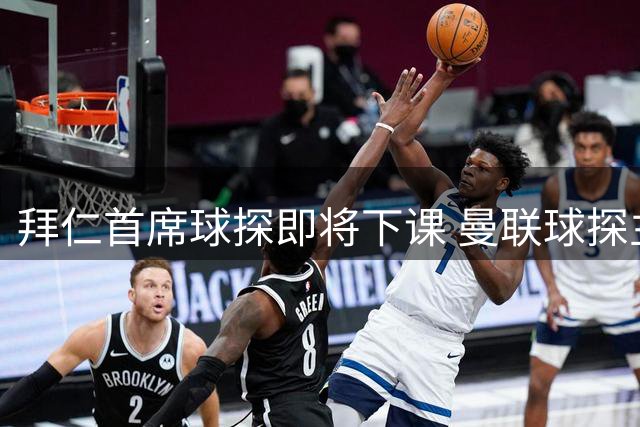 拜仁首席球探即将下课 曼联球探主管成热门接替人选