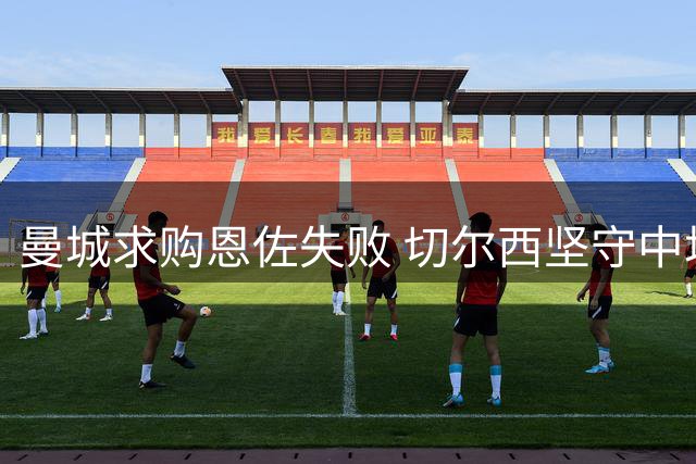 曼城求购恩佐失败 切尔西坚守中场核心