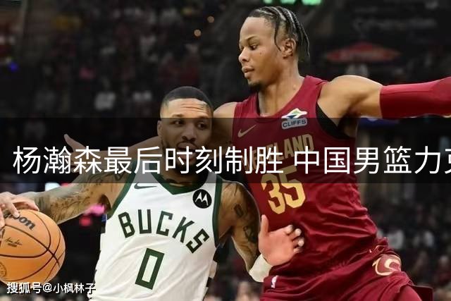 杨瀚森最后时刻制胜 中国男篮力克黎巴嫩取关键胜利