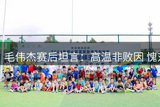 毛伟杰赛后坦言：高温非败因 愧对远征球迷支持
