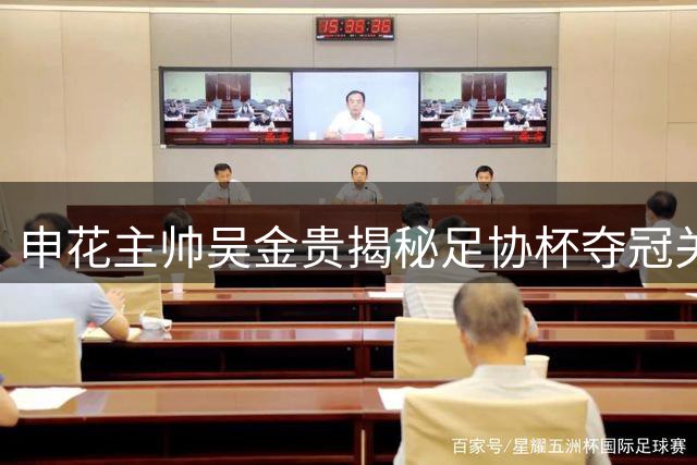 申花主帅吴金贵揭秘足协杯夺冠关键：年轻防线经受考验 运气眷顾完美收官