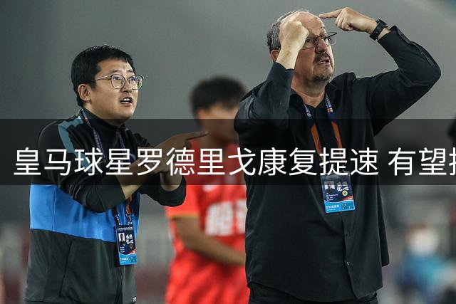 皇马球星罗德里戈康复提速 有望提前两个月重返赛场