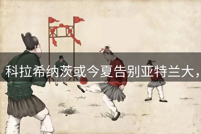 科拉希纳茨或今夏告别亚特兰大，重返老东家沙尔克04
