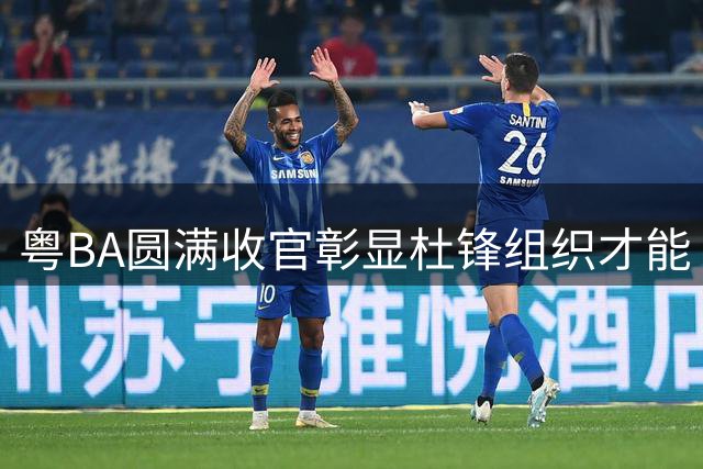 粤BA圆满收官彰显杜锋组织才能 朱芳雨留任迹象明显徐杰仕途受关注