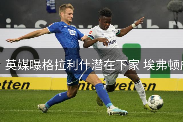 英媒曝格拉利什潜在下家 埃弗顿成回归首选
