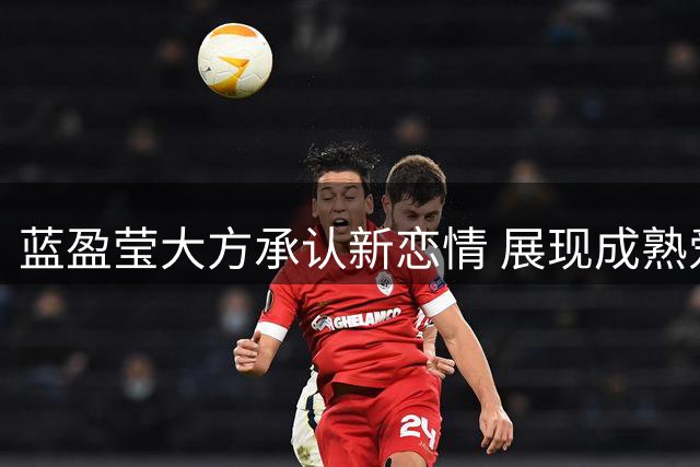 蓝盈莹大方承认新恋情 展现成熟爱情观