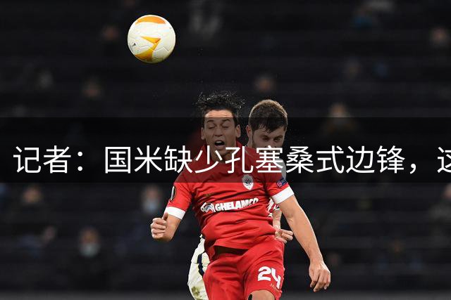 记者：国米缺少孔塞桑式边锋，这样的球员一替补上场就有作用