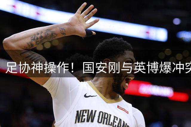 足协神操作！国安刚与英博爆冲突，就派大连主裁判执法足协杯比赛
