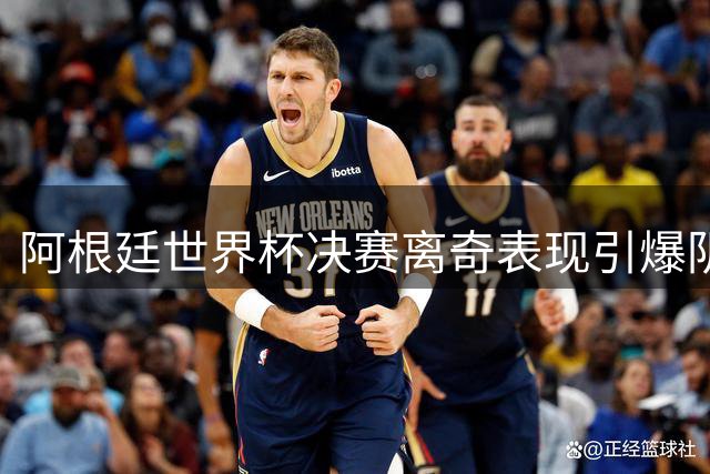 阿根廷世界杯决赛离奇表现引爆阴谋论 三大传言直指足坛黑幕