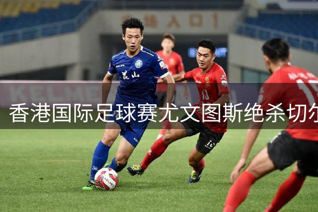 香港国际足球赛尤文图斯绝杀切尔西 4.3万球迷见证精彩对决