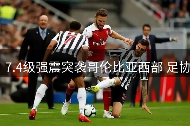 7.4级强震突袭哥伦比亚西部 足协紧急启动赈灾援助