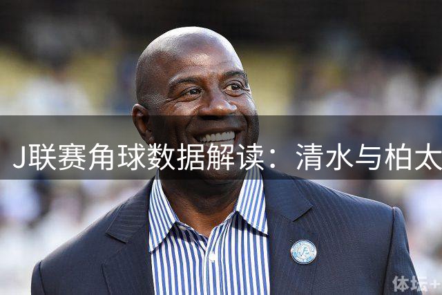J联赛角球数据解读：清水与柏太阳神角球表现统计